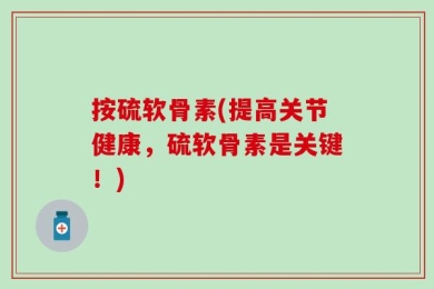 按硫软骨素(提高关节健康，硫软骨素是关键！)