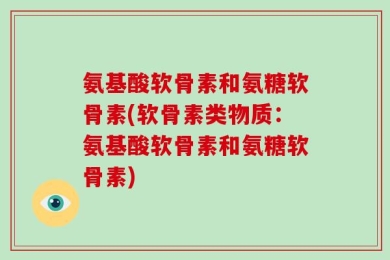 氨基酸软骨素和氨糖软骨素(软骨素类物质：氨基酸软骨素和氨糖软骨素)