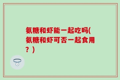 氨糖和虾能一起吃吗(氨糖和虾可否一起食用？)