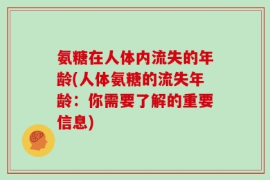 氨糖在人体内流失的年龄(人体氨糖的流失年龄：你需要了解的重要信息)