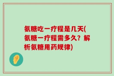 氨糖吃一疗程是几天(氨糖一疗程需多久？解析氨糖用药规律)