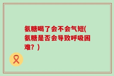 氨糖喝了会不会气短(氨糖是否会导致呼吸困难？)