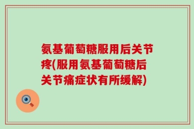 氨基葡萄糖服用后关节疼(服用氨基葡萄糖后关节痛症状有所缓解)