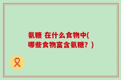 氨糖 在什么食物中(哪些食物富含氨糖？)