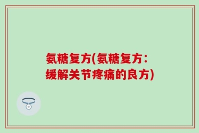 氨糖复方(氨糖复方：缓解关节疼痛的良方)