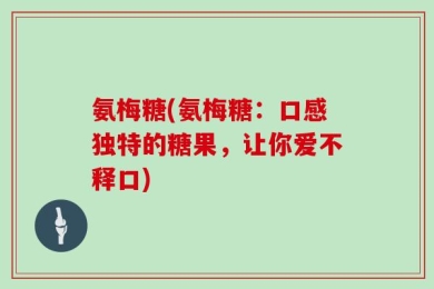 氨梅糖(氨梅糖：口感独特的糖果，让你爱不释口)