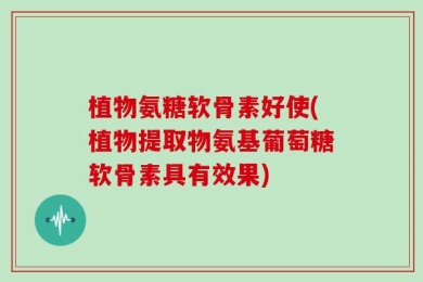 植物氨糖软骨素好使(植物提取物氨基葡萄糖软骨素具有效果)