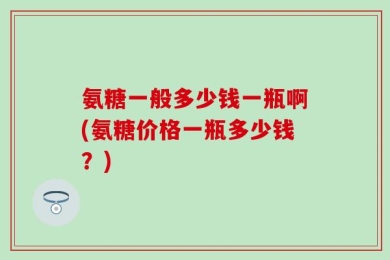 氨糖一般多少钱一瓶啊(氨糖价格一瓶多少钱？)