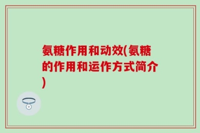 氨糖作用和动效(氨糖的作用和运作方式简介)