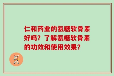 仁和药业的氨糖软骨素好吗？了解氨糖软骨素的功效和使用效果？