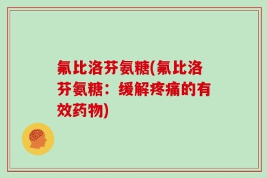 氟比洛芬氨糖(氟比洛芬氨糖：缓解疼痛的有效药物)