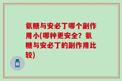 氨糖与安必丁哪个副作用小(哪种更安全？氨糖与安必丁的副作用比较)