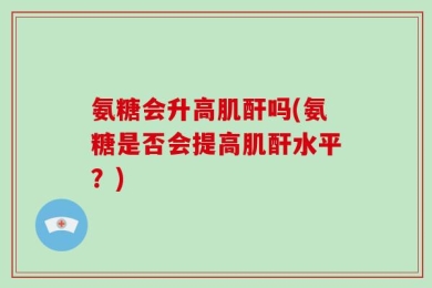 氨糖会升高肌酐吗(氨糖是否会提高肌酐水平？)