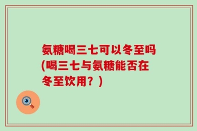 氨糖喝三七可以冬至吗(喝三七与氨糖能否在冬至饮用？)