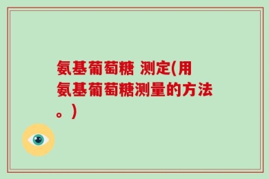 氨基葡萄糖 测定(用氨基葡萄糖测量的方法。)
