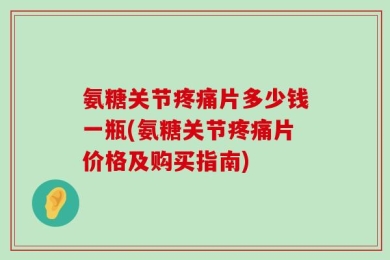 氨糖关节疼痛片多少钱一瓶(氨糖关节疼痛片价格及购买指南)