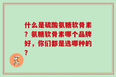 什么是硫酸氨糖软骨素？氨糖软骨素哪个品牌好，你们都是选哪种的？