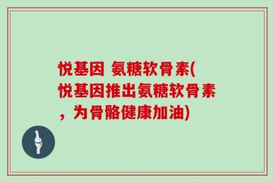悦基因 氨糖软骨素(悦基因推出氨糖软骨素，为骨骼健康加油)