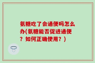 氨糖吃了会通便吗怎么办(氨糖能否促进通便？如何正确使用？)