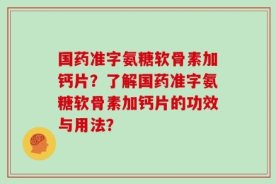 国药准字氨糖软骨素加钙片？了解国药准字氨糖软骨素加钙片的功效与用法？