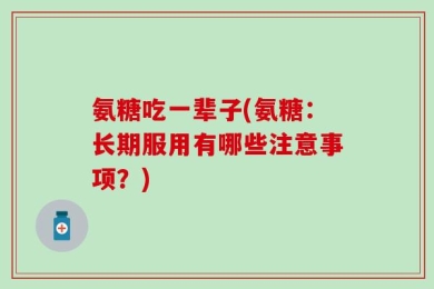 氨糖吃一辈子(氨糖：长期服用有哪些注意事项？)