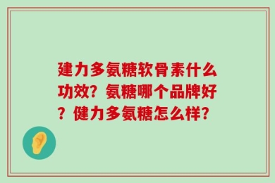 建力多氨糖软骨素什么功效？氨糖哪个品牌好？健力多氨糖怎么样？
