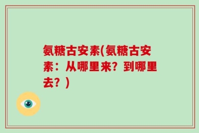 氨糖古安素(氨糖古安素：从哪里来？到哪里去？)