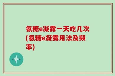 氨糖e凝露一天吃几次(氨糖e凝露用法及频率)