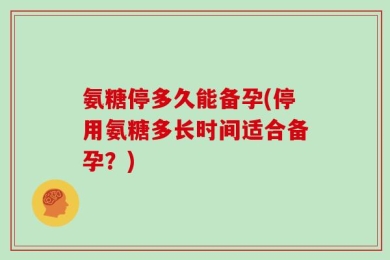 氨糖停多久能备孕(停用氨糖多长时间适合备孕？)