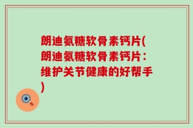 朗迪氨糖软骨素钙片(朗迪氨糖软骨素钙片：维护关节健康的好帮手)
