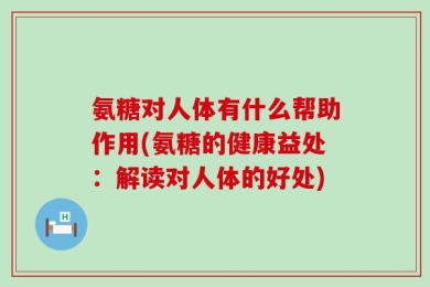 氨糖对人体有什么帮助作用(氨糖的健康益处：解读对人体的好处)