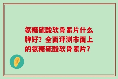 氨糖硫酸软骨素片什么牌好？全面评测市面上的氨糖硫酸软骨素片？