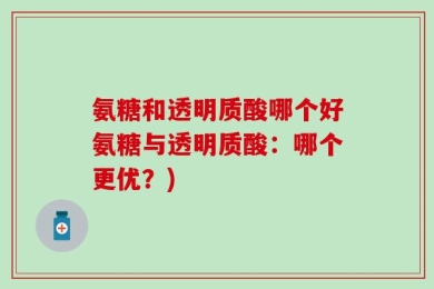 氨糖和透明质酸哪个好氨糖与透明质酸：哪个更优？)