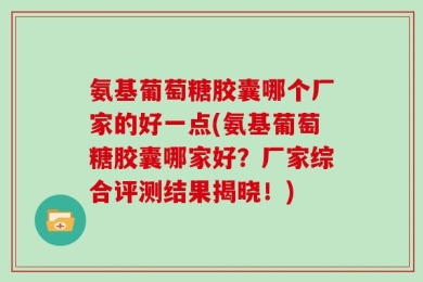 氨基葡萄糖胶囊哪个厂家的好一点(氨基葡萄糖胶囊哪家好？厂家综合评测结果揭晓！)