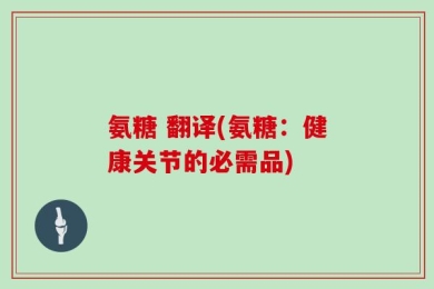 氨糖 翻译(氨糖：健康关节的必需品)