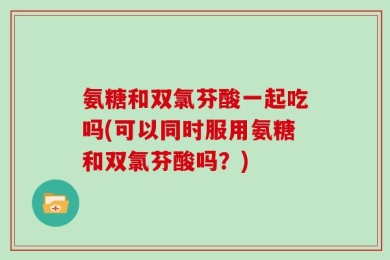 氨糖和双氯芬酸一起吃吗(可以同时服用氨糖和双氯芬酸吗？)