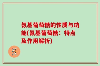 氨基葡萄糖的性质与功能(氨基葡萄糖：特点及作用解析)