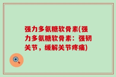 强力多氨糖软骨素(强力多氨糖软骨素：强韧关节，缓解关节疼痛)