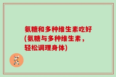 氨糖和多种维生素吃好(氨糖与多种维生素，轻松调理身体)