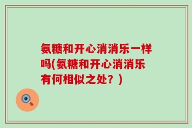 氨糖和开心消消乐一样吗(氨糖和开心消消乐有何相似之处？)