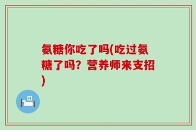 氨糖你吃了吗(吃过氨糖了吗？营养师来支招)