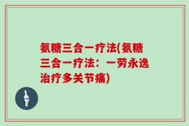 氨糖三合一疗法(氨糖三合一疗法：一劳永逸治疗多关节痛)
