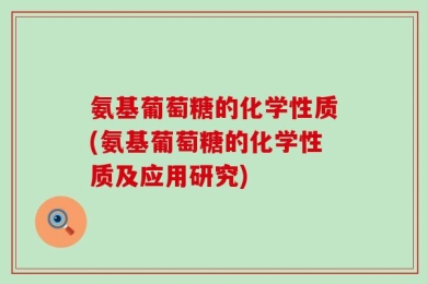 氨基葡萄糖的化学性质(氨基葡萄糖的化学性质及应用研究)