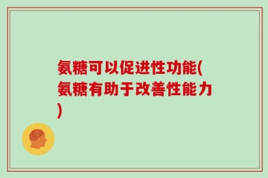 氨糖可以促进性功能(氨糖有助于改善性能力)