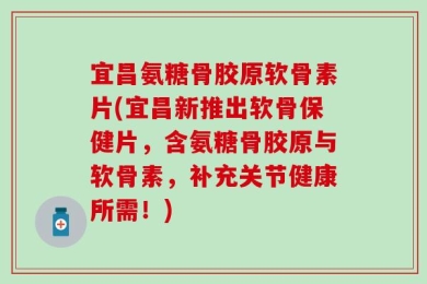 宜昌氨糖骨胶原软骨素片(宜昌新推出软骨保健片，含氨糖骨胶原与软骨素，补充关节健康所需！)