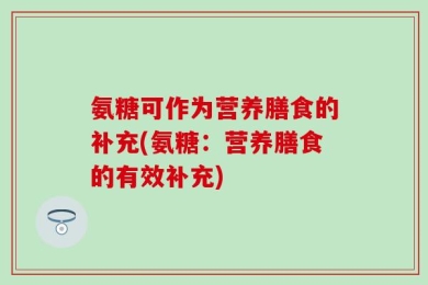 氨糖可作为营养膳食的补充(氨糖：营养膳食的有效补充)