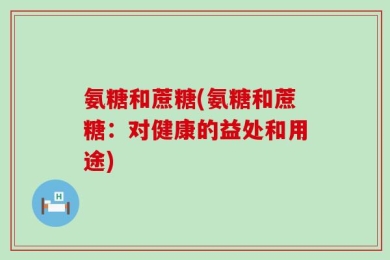 氨糖和蔗糖(氨糖和蔗糖：对健康的益处和用途)