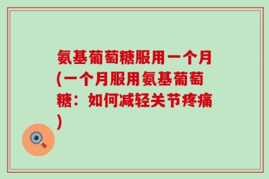 氨基葡萄糖服用一个月(一个月服用氨基葡萄糖：如何减轻关节疼痛)