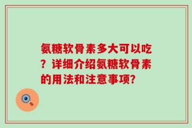 氨糖软骨素多大可以吃？详细介绍氨糖软骨素的用法和注意事项？