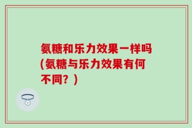 氨糖和乐力效果一样吗(氨糖与乐力效果有何不同？)
